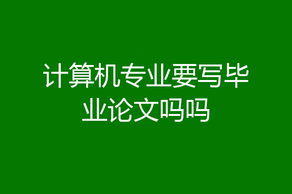 计算机专业要写毕业论文吗吗
