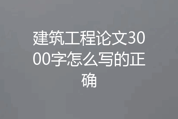 建筑工程论文3000字怎么写的正确
