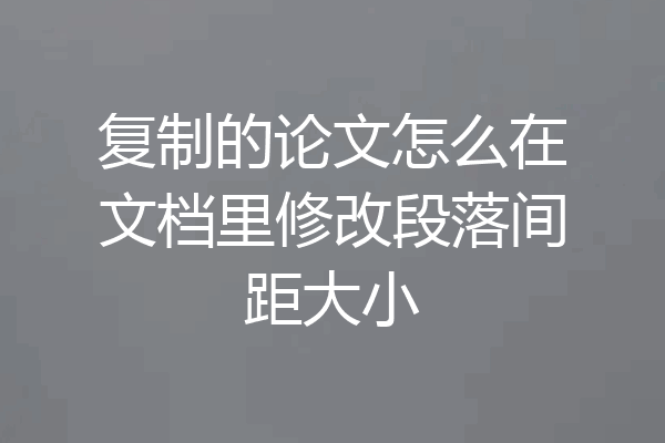 复制的论文怎么在文档里修改段落间距大小