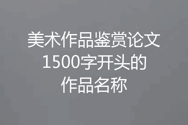 美术作品鉴赏论文1500字开头的作品名称