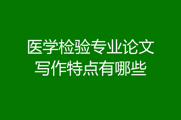 医学检验专业论文写作特点有哪些