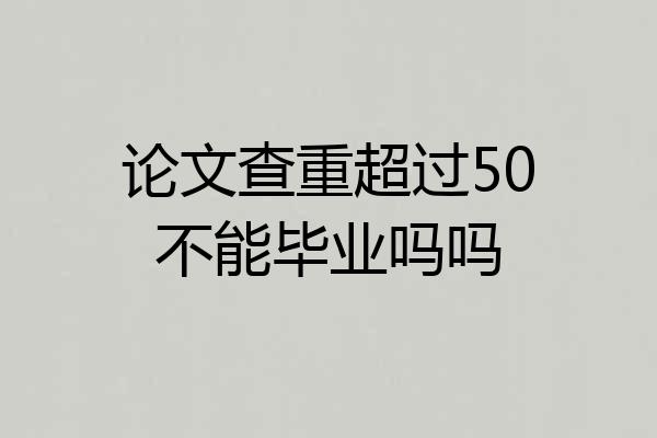 论文查重超过50不能毕业吗吗