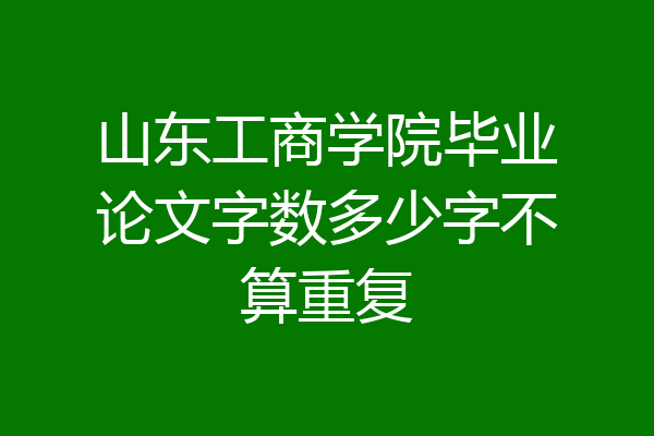 山东工商学院毕业论文字数多少字不算重复