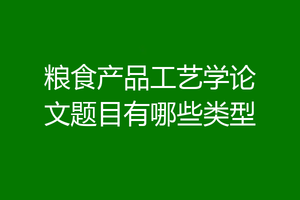 粮食产品工艺学论文题目有哪些类型