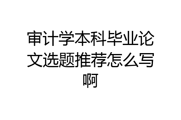 审计学本科毕业论文选题推荐怎么写啊
