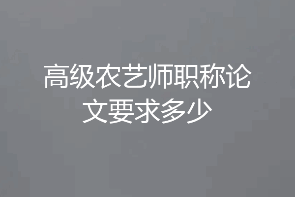高级农艺师职称论文要求多少