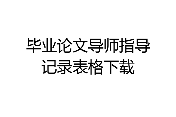 毕业论文导师指导记录表格下载