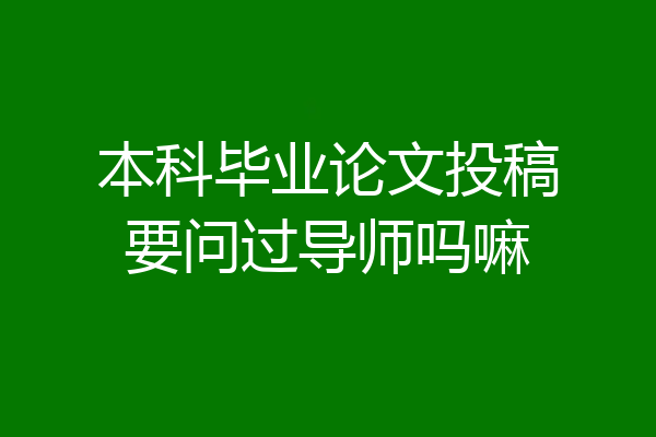 本科毕业论文投稿要问过导师吗嘛
