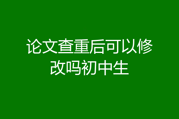 论文查重后可以修改吗初中生