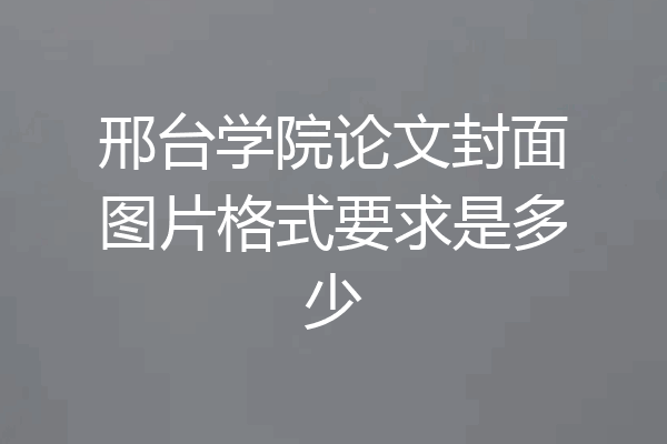 邢台学院论文封面图片格式要求是多少
