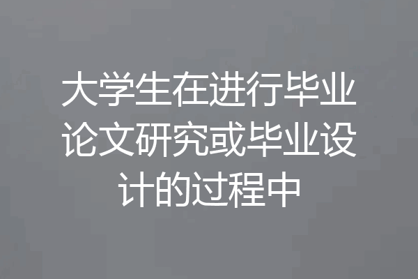大学生在进行毕业论文研究或毕业设计的过程中