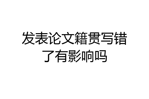 发表论文籍贯写错了有影响吗