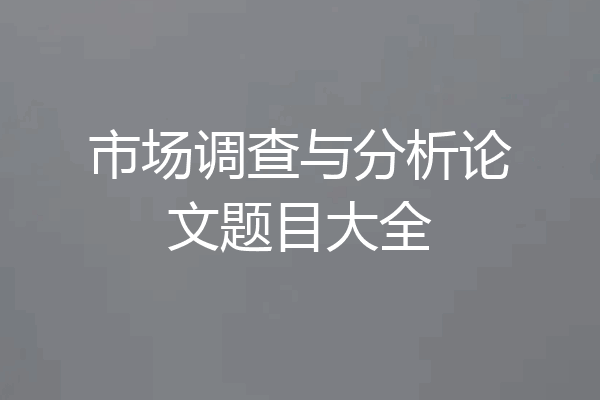 市场调查与分析论文题目大全
