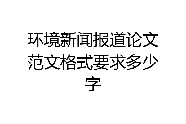 环境新闻报道论文范文格式要求多少字