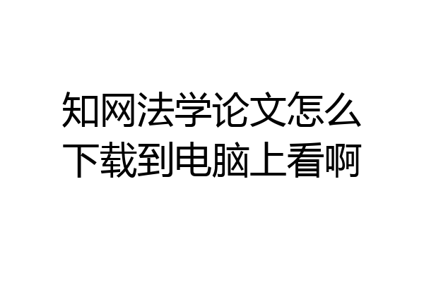 知网法学论文怎么下载到电脑上看啊