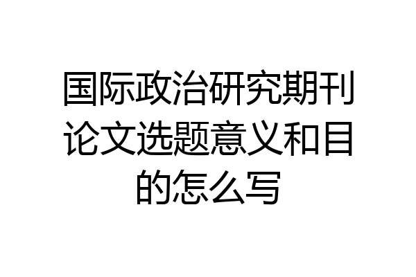 国际政治研究期刊论文选题意义和目的怎么写