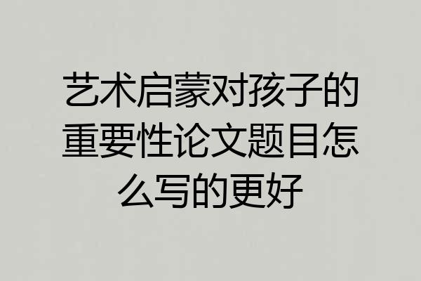 艺术启蒙对孩子的重要性论文题目怎么写的更好