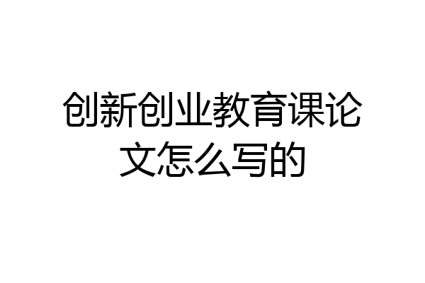 创新创业教育课论文怎么写的