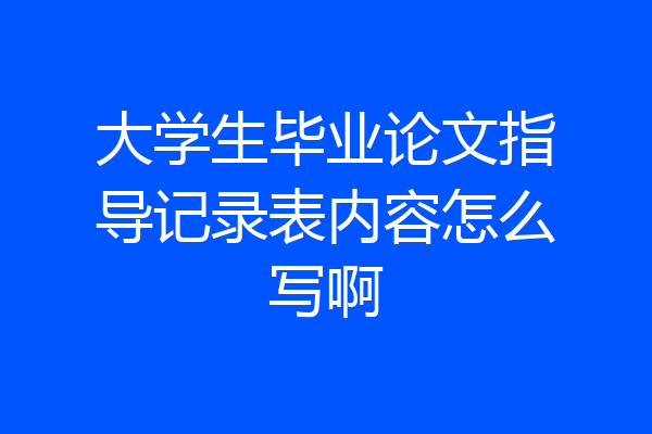 大学生毕业论文指导记录表内容怎么写啊