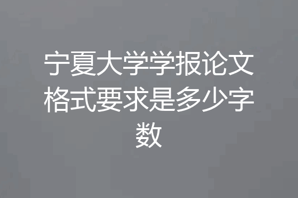 宁夏大学学报论文格式要求是多少字数