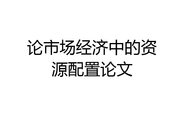 论市场经济中的资源配置论文