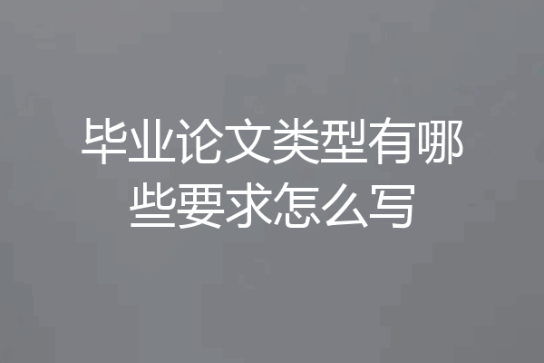 毕业论文类型有哪些要求怎么写