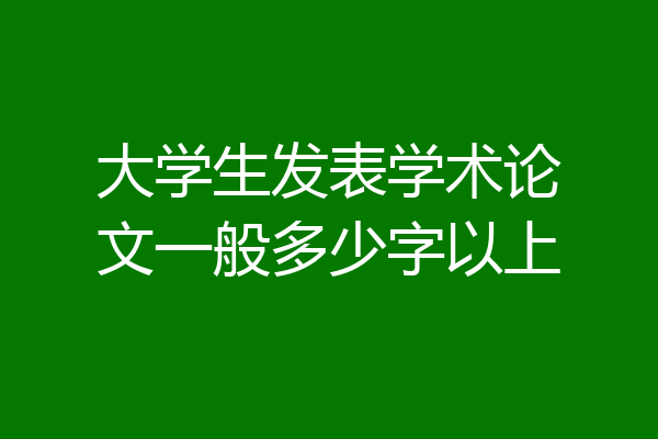 大学生发表学术论文一般多少字以上