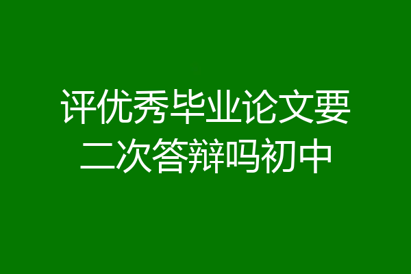 评优秀毕业论文要二次答辩吗初中