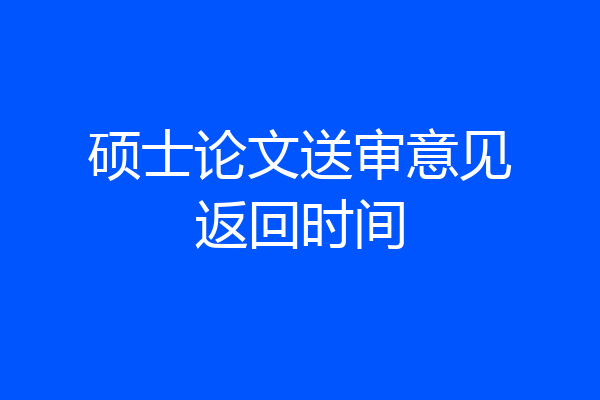 硕士论文送审意见返回时间