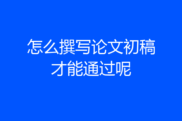 怎么撰写论文初稿才能通过呢