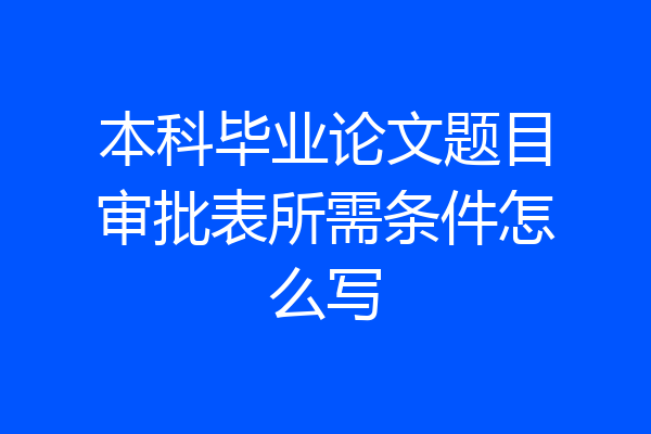 本科毕业论文题目审批表所需条件怎么写