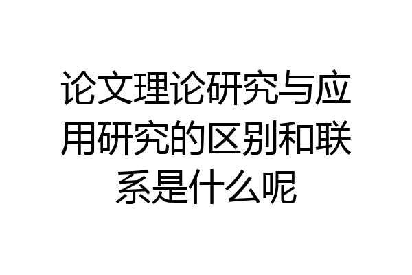 论文理论研究与应用研究的区别和联系是什么呢