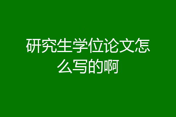 研究生学位论文怎么写的啊