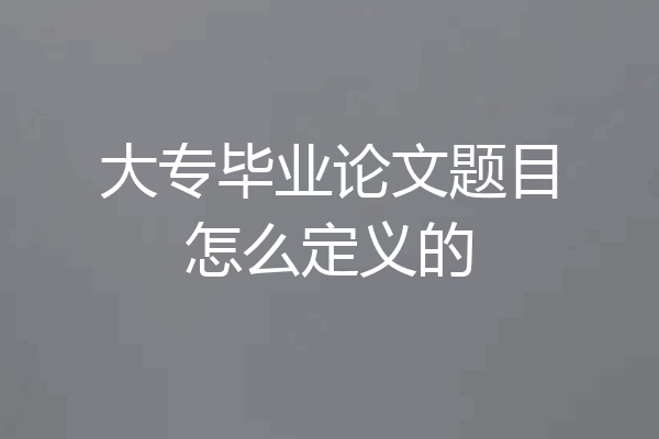 大专毕业论文题目怎么定义的