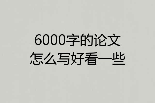 6000字的论文怎么写好看一些