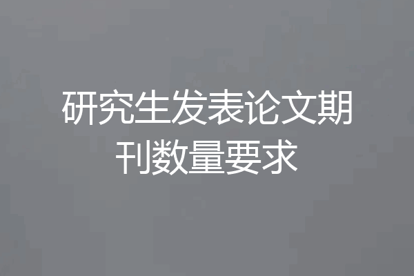 研究生发表论文期刊数量要求