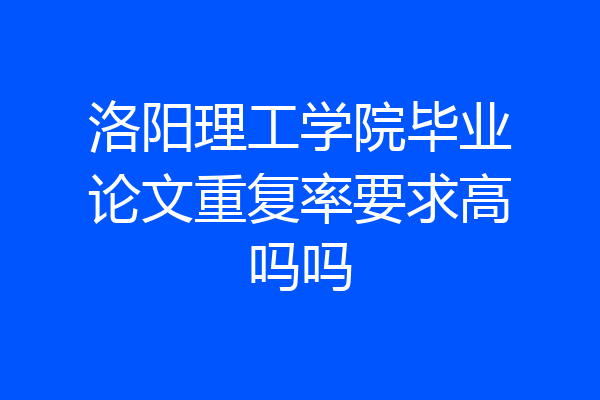 洛阳理工学院毕业论文重复率要求高吗吗