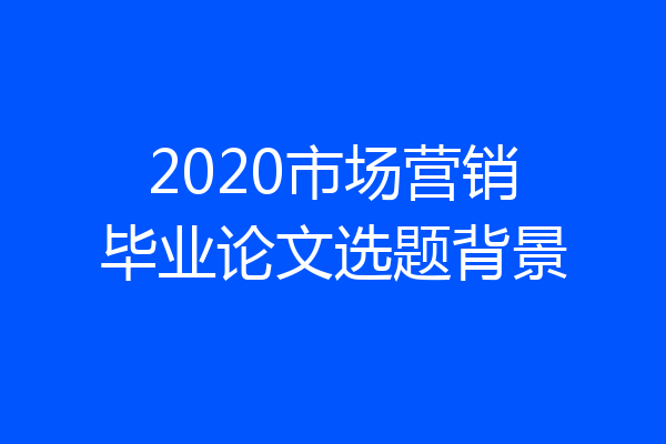 2020市场营销毕业论文选题背景