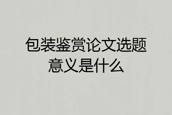 包装鉴赏论文选题意义是什么