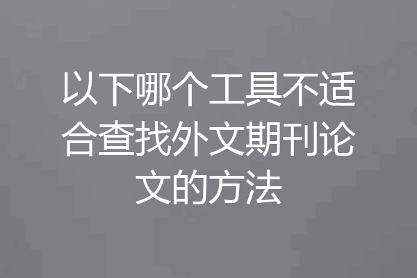 以下哪个工具不适合查找外文期刊论文的方法