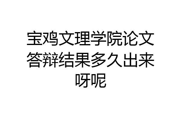 宝鸡文理学院论文答辩结果多久出来呀呢