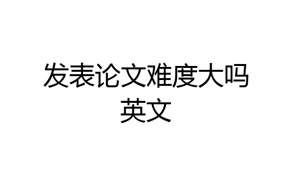 发表论文难度大吗英文