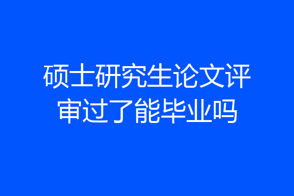 硕士研究生论文评审过了能毕业吗