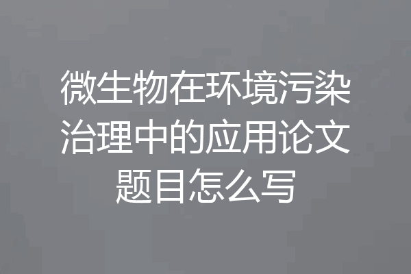 微生物在环境污染治理中的应用论文题目怎么写
