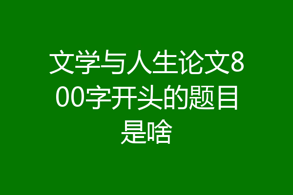 文学与人生论文800字开头的题目是啥