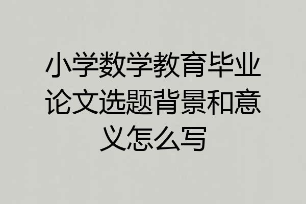小学数学教育毕业论文选题背景和意义怎么写