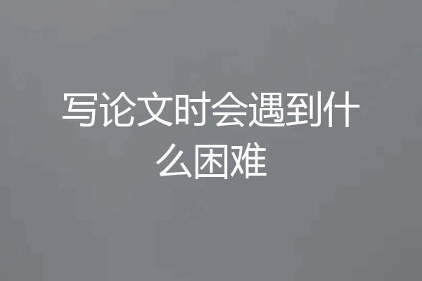 写论文时会遇到什么困难