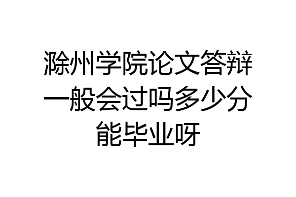 滁州学院论文答辩一般会过吗多少分能毕业呀