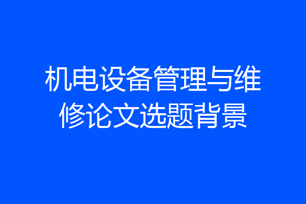 机电设备管理与维修论文选题背景