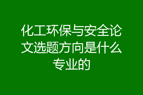 化工环保与安全论文选题方向是什么专业的